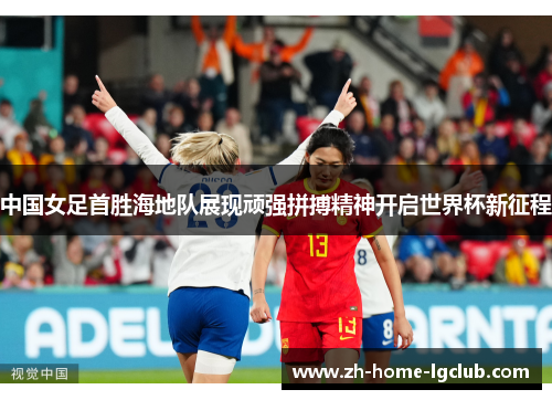 中国女足首胜海地队展现顽强拼搏精神开启世界杯新征程