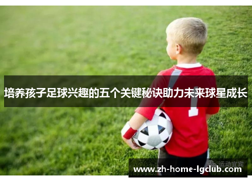 培养孩子足球兴趣的五个关键秘诀助力未来球星成长