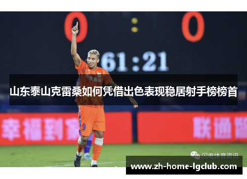 山东泰山克雷桑如何凭借出色表现稳居射手榜榜首