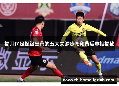 揭开辽足保级黑幕的五大关键步骤和背后真相揭秘