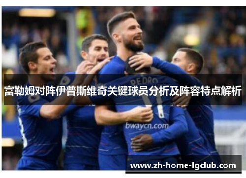 富勒姆对阵伊普斯维奇关键球员分析及阵容特点解析