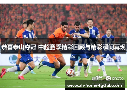 恭喜泰山夺冠 中超赛季精彩回顾与精彩瞬间再现