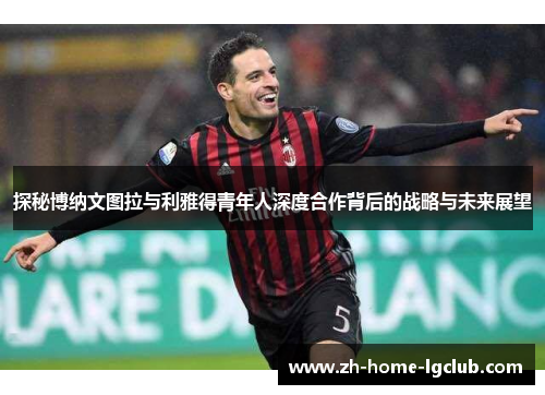 探秘博纳文图拉与利雅得青年人深度合作背后的战略与未来展望