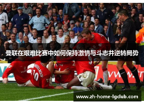 曼联在艰难比赛中如何保持激情与斗志并逆转局势