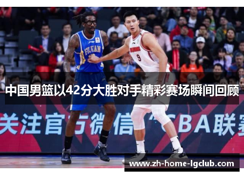 中国男篮以42分大胜对手精彩赛场瞬间回顾