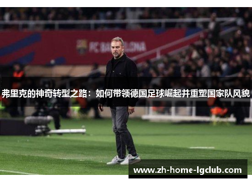 弗里克的神奇转型之路：如何带领德国足球崛起并重塑国家队风貌