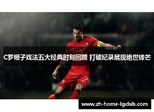C罗帽子戏法五大经典时刻回顾 打破纪录展现绝世锋芒