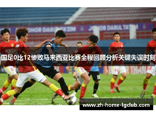 国足0比12惨败马来西亚比赛全程回顾分析关键失误时刻