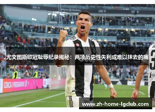 尤文图斯欧冠耻辱纪录揭秘：两项历史性失利成难以抹去的痛