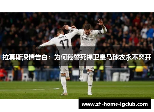 拉莫斯深情告白：为何我誓死捍卫皇马球衣永不离开