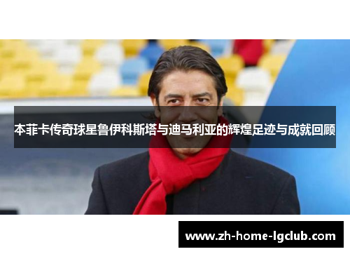 本菲卡传奇球星鲁伊科斯塔与迪马利亚的辉煌足迹与成就回顾
