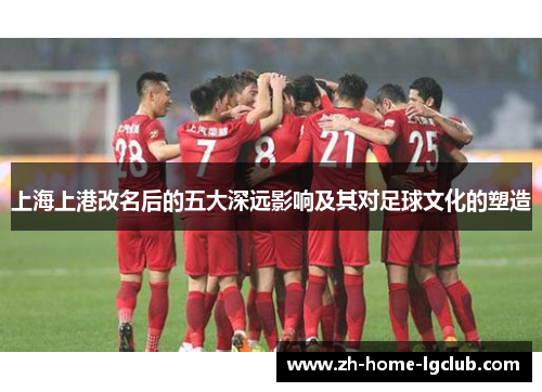 上海上港改名后的五大深远影响及其对足球文化的塑造