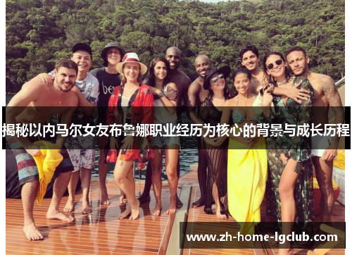 揭秘以内马尔女友布鲁娜职业经历为核心的背景与成长历程