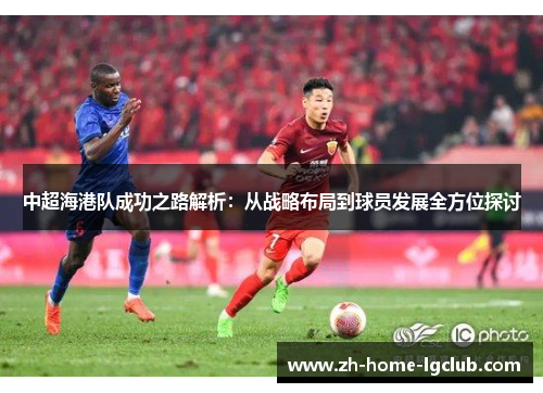 中超海港队成功之路解析：从战略布局到球员发展全方位探讨