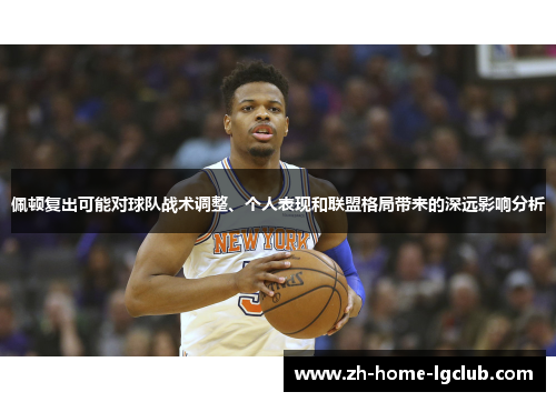 佩顿复出可能对球队战术调整、个人表现和联盟格局带来的深远影响分析