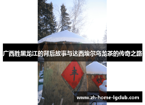 广西胜黑龙江的背后故事与达西埃尔乌龙茶的传奇之路