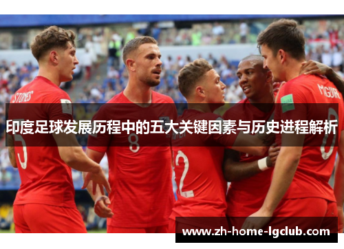 印度足球发展历程中的五大关键因素与历史进程解析