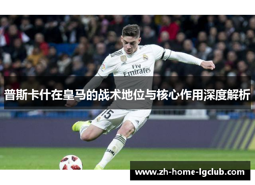 普斯卡什在皇马的战术地位与核心作用深度解析