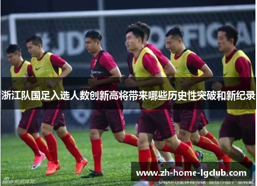 浙江队国足入选人数创新高将带来哪些历史性突破和新纪录