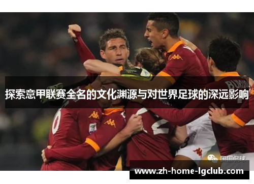 探索意甲联赛全名的文化渊源与对世界足球的深远影响