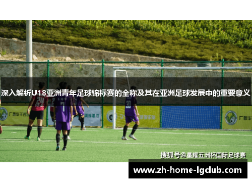 深入解析U18亚洲青年足球锦标赛的全称及其在亚洲足球发展中的重要意义