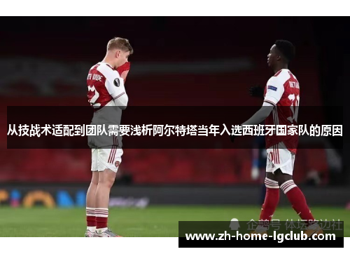 从技战术适配到团队需要浅析阿尔特塔当年入选西班牙国家队的原因