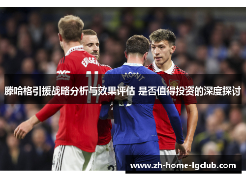滕哈格引援战略分析与效果评估 是否值得投资的深度探讨