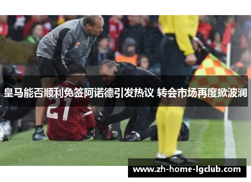 皇马能否顺利免签阿诺德引发热议 转会市场再度掀波澜