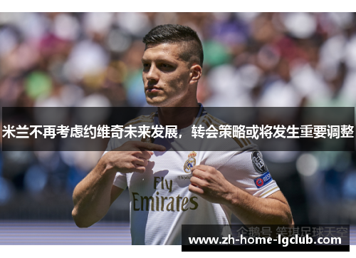 米兰不再考虑约维奇未来发展，转会策略或将发生重要调整