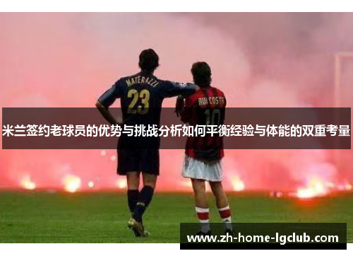 米兰签约老球员的优势与挑战分析如何平衡经验与体能的双重考量
