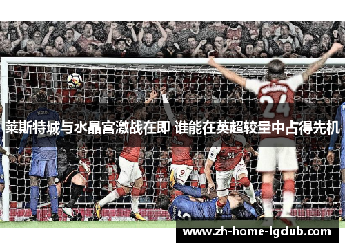 莱斯特城与水晶宫激战在即 谁能在英超较量中占得先机