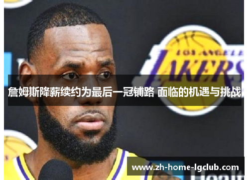 詹姆斯降薪续约为最后一冠铺路 面临的机遇与挑战