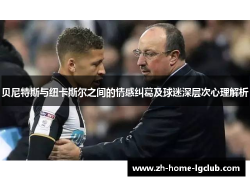 贝尼特斯与纽卡斯尔之间的情感纠葛及球迷深层次心理解析