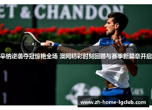辛纳逆袭夺冠惊艳全场 澳网精彩时刻回顾与赛季新篇章开启