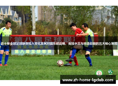 近十年全球足球联赛投入变化及其对俱乐部战略、竞技水平与市场影响的五大核心发现