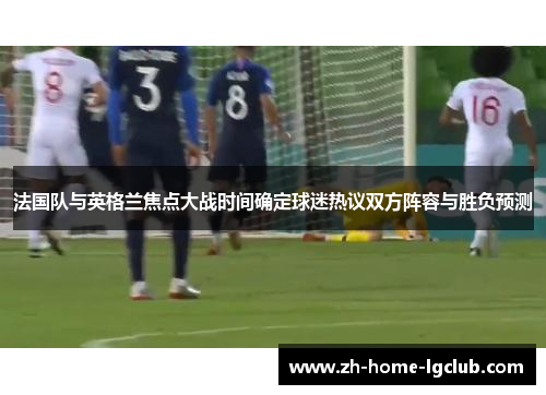 法国队与英格兰焦点大战时间确定球迷热议双方阵容与胜负预测