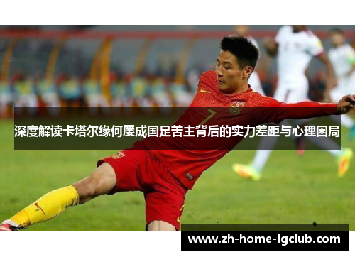 深度解读卡塔尔缘何屡成国足苦主背后的实力差距与心理困局