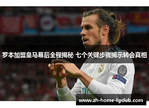 罗本加盟皇马幕后全程揭秘 七个关键步骤揭示转会真相
