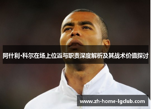 阿什利·科尔在场上位置与职责深度解析及其战术价值探讨