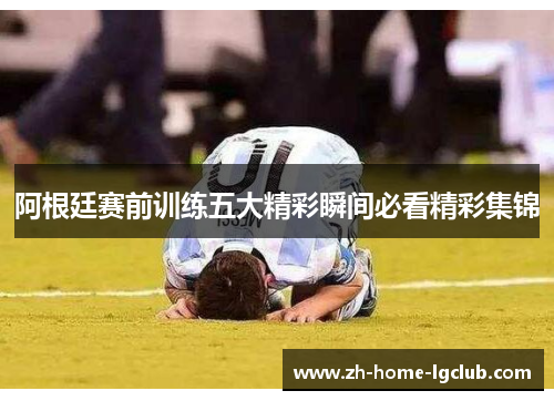 阿根廷赛前训练五大精彩瞬间必看精彩集锦