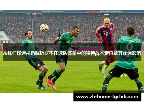 从拜仁球迷视角解析罗本在球队体系中的独特战术定位及其深远影响