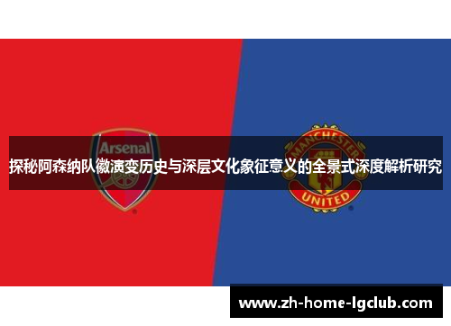 探秘阿森纳队徽演变历史与深层文化象征意义的全景式深度解析研究