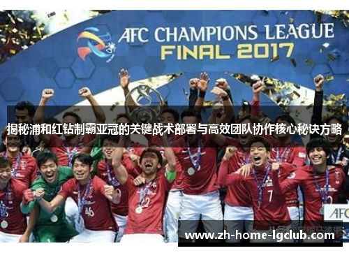 揭秘浦和红钻制霸亚冠的关键战术部署与高效团队协作核心秘诀方略