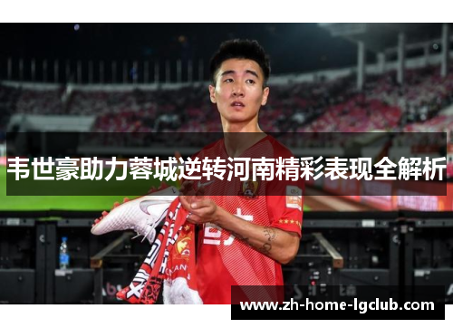 韦世豪助力蓉城逆转河南精彩表现全解析