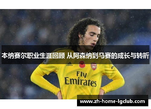 本纳赛尔职业生涯回顾 从阿森纳到马赛的成长与转折