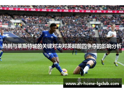 热刺与莱斯特城的关键对决对英超前四争夺的影响分析