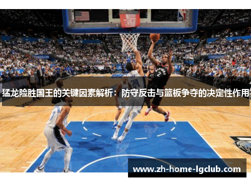 猛龙险胜国王的关键因素解析：防守反击与篮板争夺的决定性作用