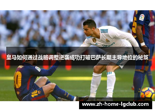皇马如何通过战略调整逆袭成功打破巴萨长期主导地位的秘笈