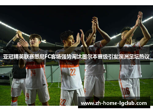 亚冠精英联赛悉尼FC客场强势淘汰墨尔本晋级引发澳洲足坛热议