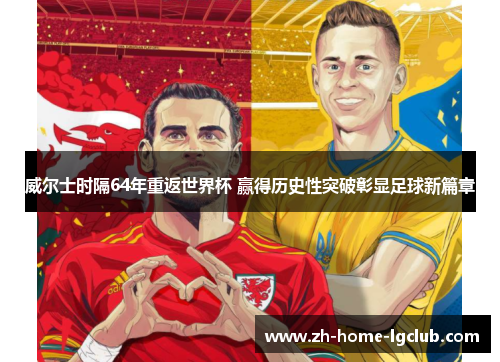 威尔士时隔64年重返世界杯 赢得历史性突破彰显足球新篇章